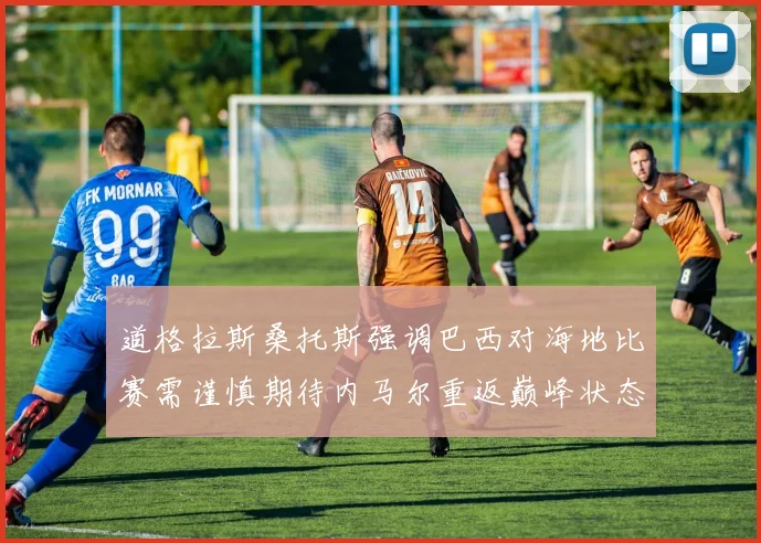 道格拉斯桑托斯强调巴西对海地比赛需谨慎期待内马尔重返巅峰状态