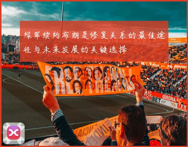 绿军续约布朗是修复关系的最佳途径与未来发展的关键选择
