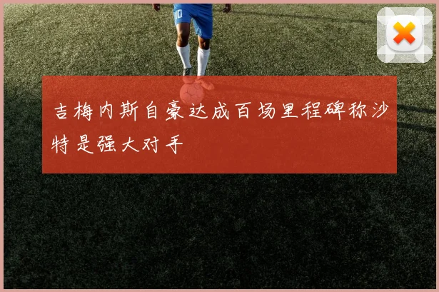 吉梅内斯自豪达成百场里程碑称沙特是强大对手