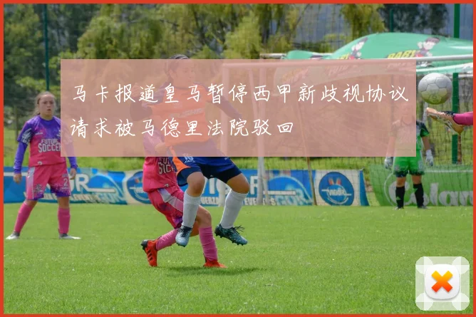 马卡报道皇马暂停西甲新歧视协议请求被马德里法院驳回