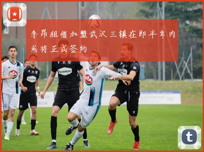 李昂租借加盟武汉三镇在即半年内或将正式签约