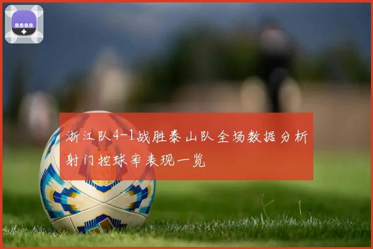 浙江队4-1战胜泰山队全场数据分析射门控球率表现一览