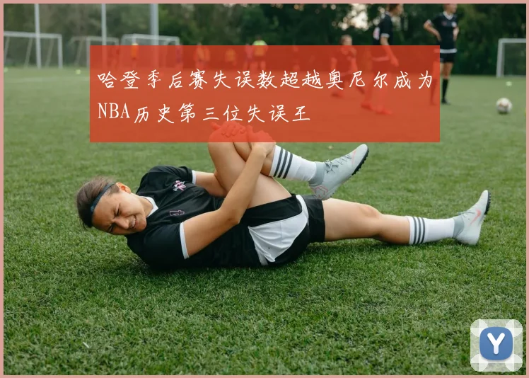 哈登季后赛失误数超越奥尼尔成为NBA历史第三位失误王