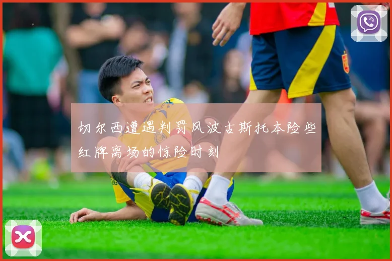 切尔西遭遇判罚风波古斯托本险些红牌离场的惊险时刻
