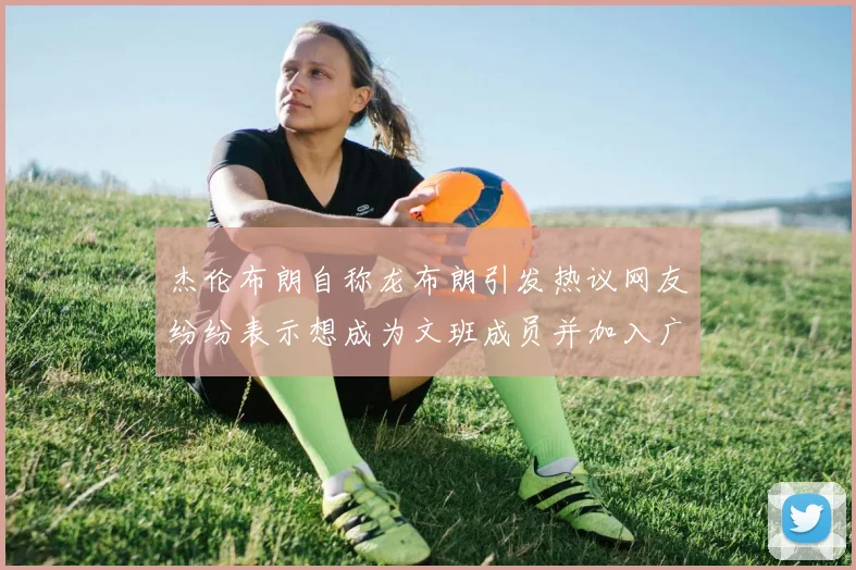 杰伦布朗自称龙布朗引发热议网友纷纷表示想成为文班成员并加入广东宏远