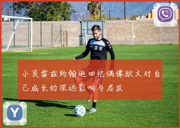 小莫雷兹约翰逊回忆偶像欧文对自己成长的深远影响与启发