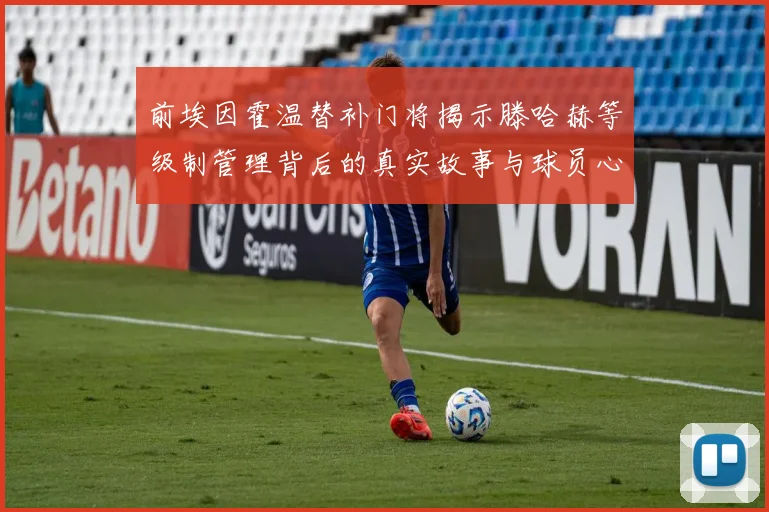 前埃因霍温替补门将揭示滕哈赫等级制管理背后的真实故事与球员心声