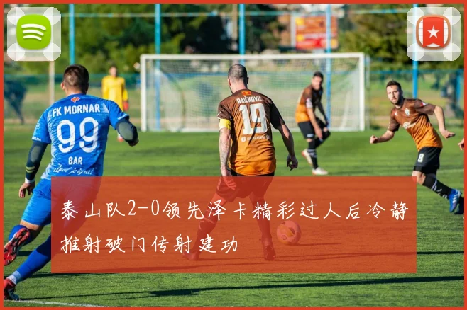 泰山队2-0领先泽卡精彩过人后冷静推射破门传射建功