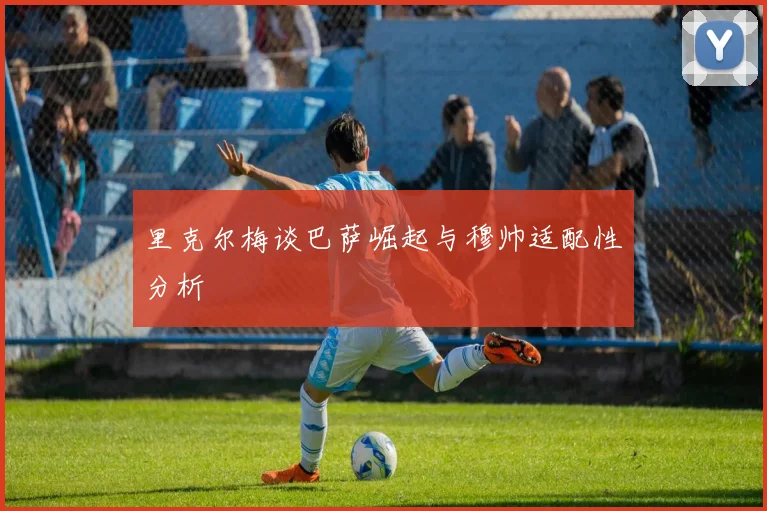 里克尔梅谈巴萨崛起与穆帅适配性分析