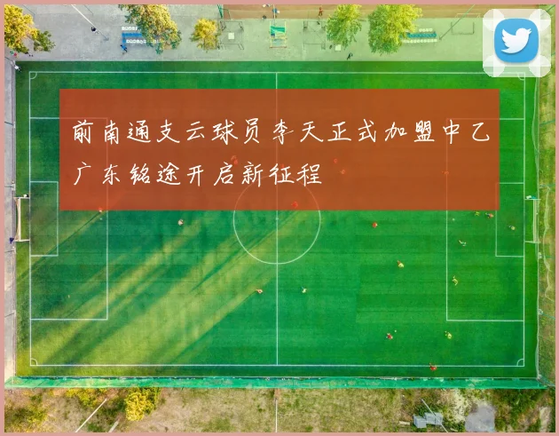 前南通支云球员李天正式加盟中乙广东铭途开启新征程