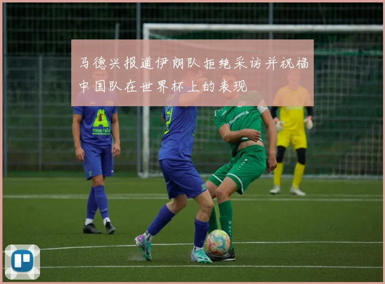马德兴报道伊朗队拒绝采访并祝福中国队在世界杯上的表现