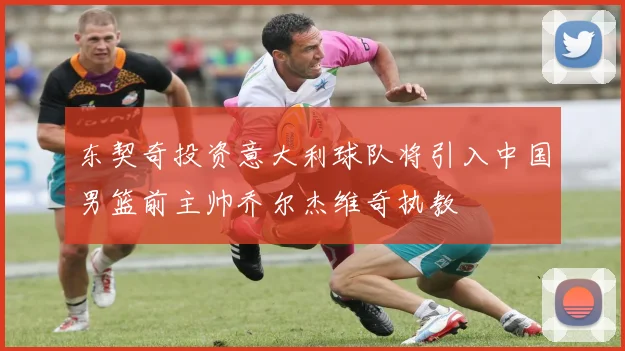 东契奇投资意大利球队将引入中国男篮前主帅乔尔杰维奇执教