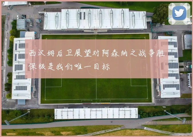西汉姆后卫展望对阿森纳之战争胜保级是我们唯一目标