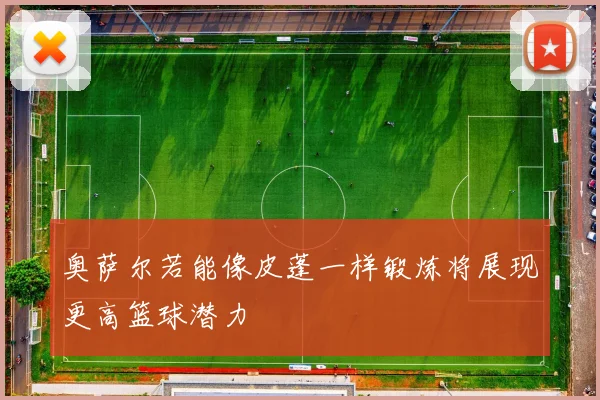 奥萨尔若能像皮蓬一样锻炼将展现更高篮球潜力