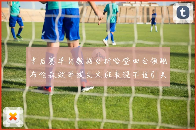 季后赛单打数据分析哈登回合领跑布伦森效率拔尖文班表现不佳引关注