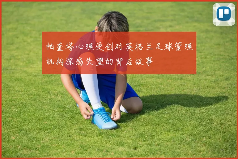 帕奎塔心理受创对英格兰足球管理机构深感失望的背后故事