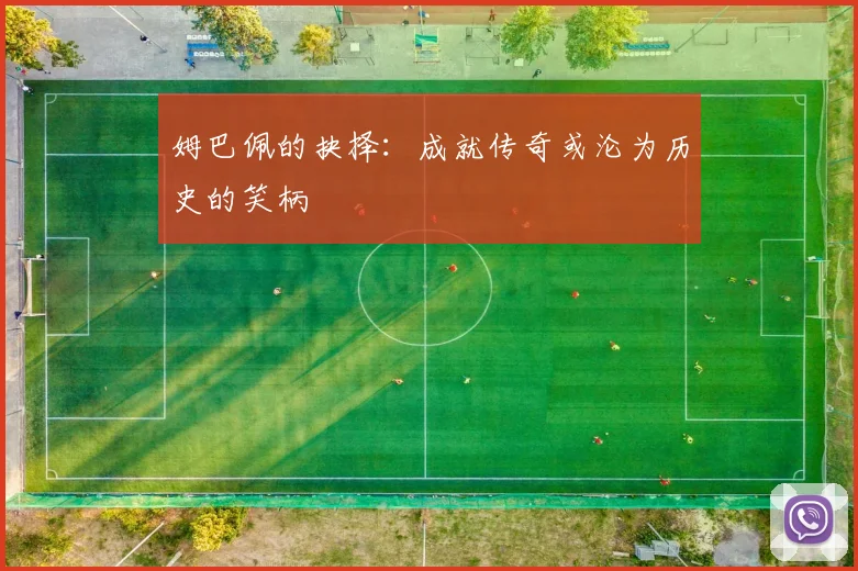 姆巴佩的抉择：成就传奇或沦为历史的笑柄