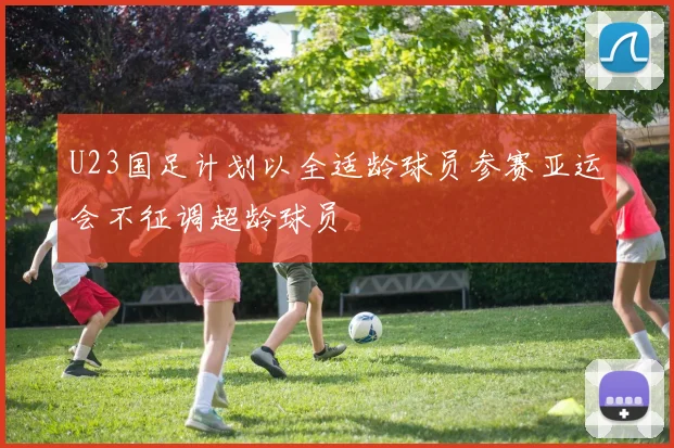 U23国足计划以全适龄球员参赛亚运会不征调超龄球员
