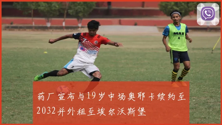 药厂宣布与19岁中场奥耶卡续约至2032并外租至埃尔沃斯堡