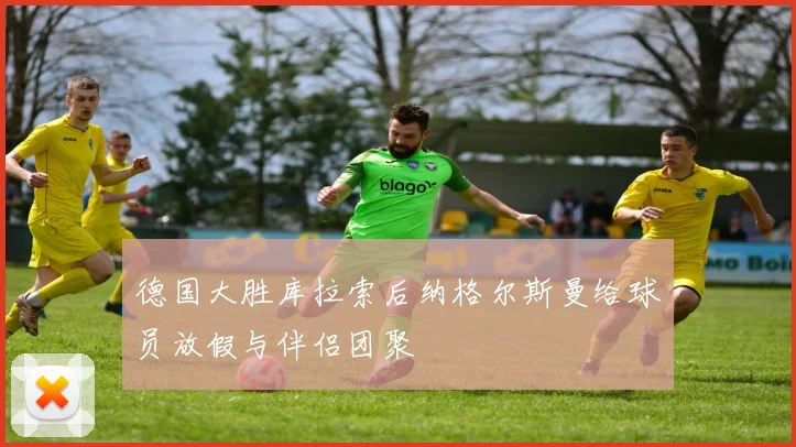 德国大胜库拉索后纳格尔斯曼给球员放假与伴侣团聚