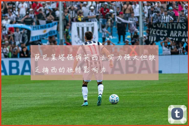 萨巴莱塔强调英西法实力强大但缺乏梅西的独特影响力