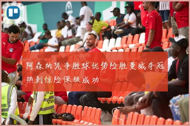 阿森纳凭净胜球优势险胜曼城夺冠热刺惊险保级成功
