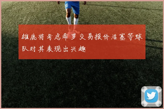 雄鹿将考虑希罗交易报价活塞等球队对其表现出兴趣